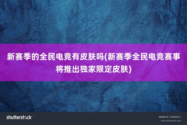 新赛季的全民电竞有皮肤吗(新赛季全民电竞赛事将推出独家限定皮肤)