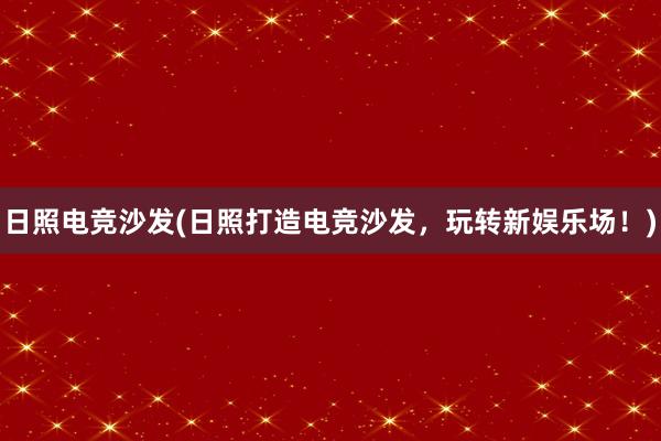 日照电竞沙发(日照打造电竞沙发，玩转新娱乐场！)