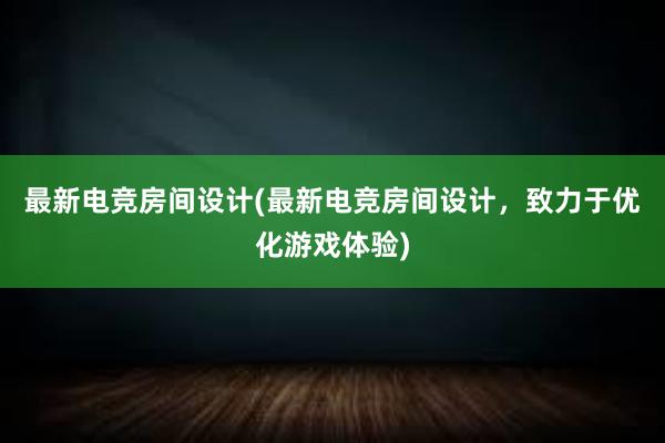 最新电竞房间设计(最新电竞房间设计，致力于优化游戏体验)