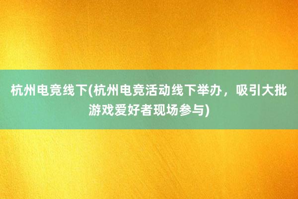 杭州电竞线下(杭州电竞活动线下举办，吸引大批游戏爱好者现场参与)