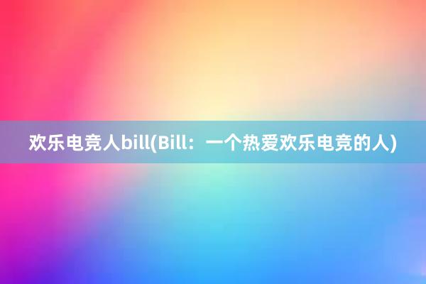 欢乐电竞人bill(Bill：一个热爱欢乐电竞的人)