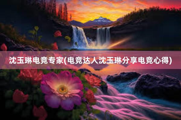 沈玉琳电竞专家(电竞达人沈玉琳分享电竞心得)