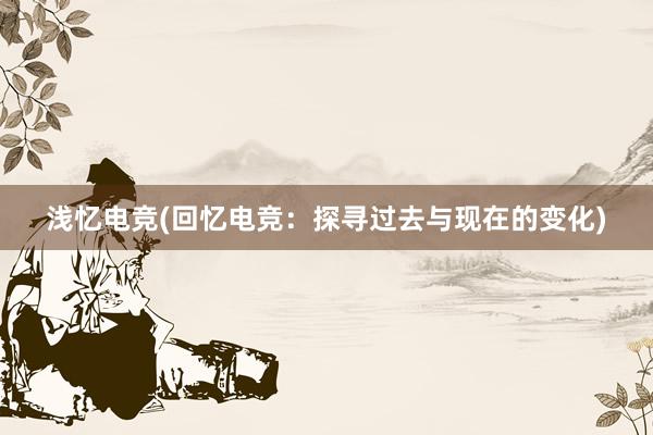 浅忆电竞(回忆电竞：探寻过去与现在的变化)