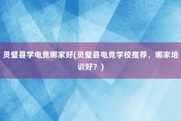 灵璧县学电竞哪家好(灵璧县电竞学校推荐，哪家培训好？)