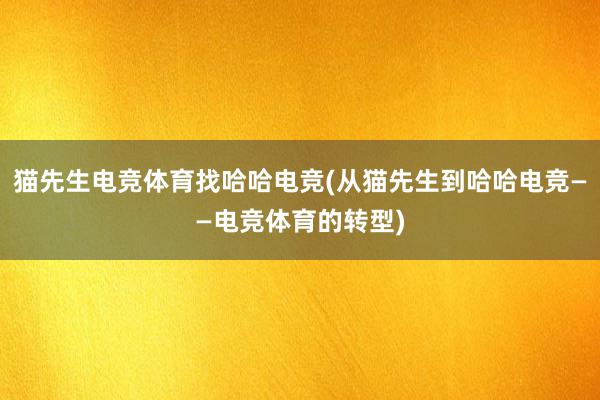 猫先生电竞体育找哈哈电竞(从猫先生到哈哈电竞——电竞体育的转型)