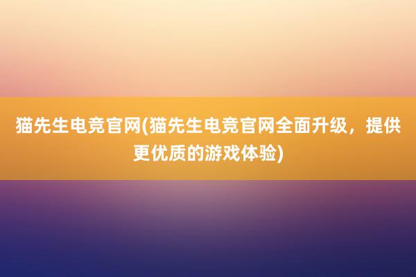 猫先生电竞官网(猫先生电竞官网全面升级，提供更优质的游戏体验)