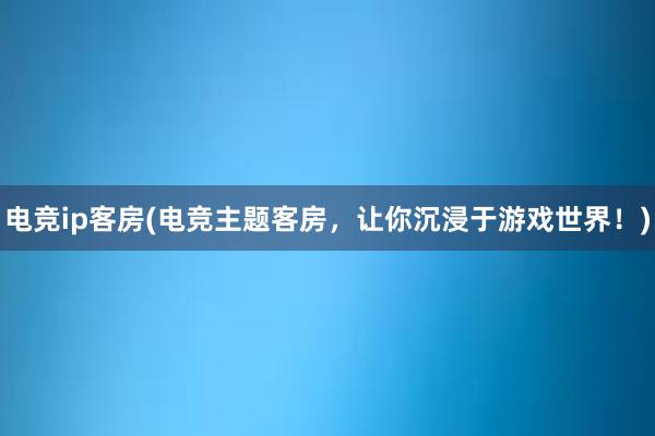 电竞ip客房(电竞主题客房，让你沉浸于游戏世界！)