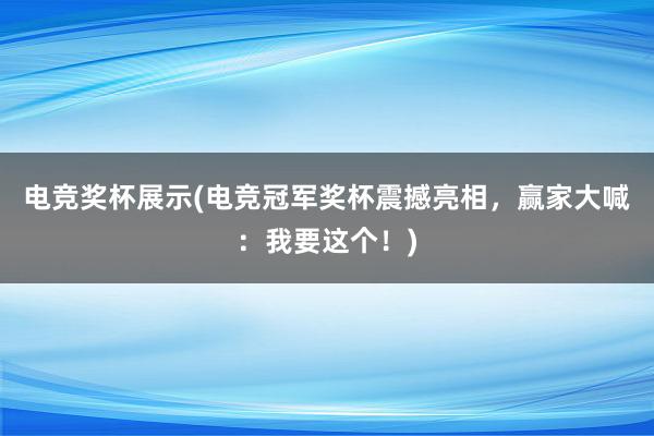 电竞奖杯展示(电竞冠军奖杯震撼亮相，赢家大喊：我要这个！)