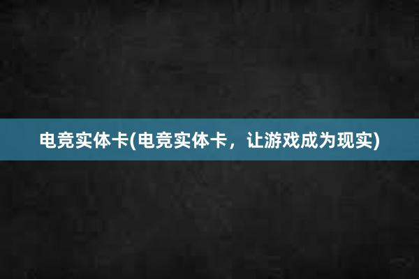 电竞实体卡(电竞实体卡，让游戏成为现实)