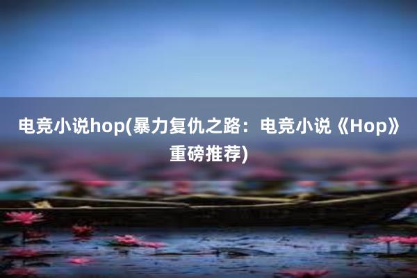 电竞小说hop(暴力复仇之路：电竞小说《Hop》重磅推荐)