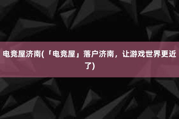 电竞屋济南(「电竞屋」落户济南，让游戏世界更近了)