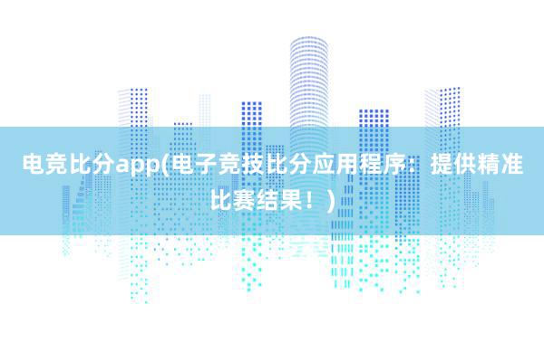 电竞比分app(电子竞技比分应用程序：提供精准比赛结果！)