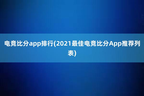 电竞比分app排行(2021最佳电竞比分App推荐列表)