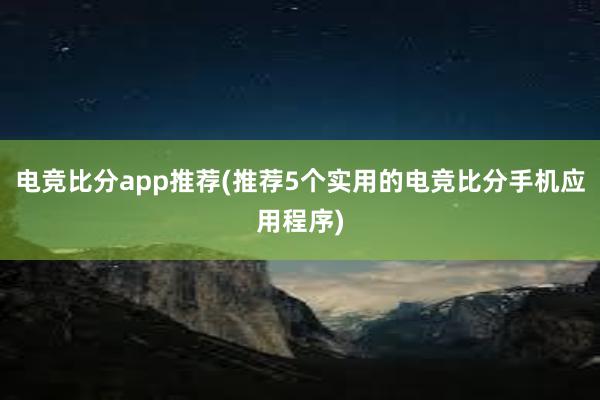 电竞比分app推荐(推荐5个实用的电竞比分手机应用程序)