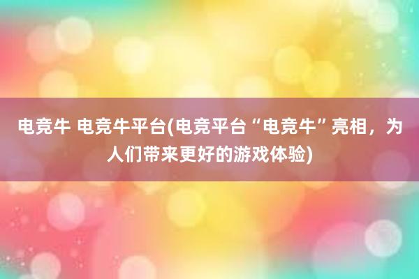 电竞牛 电竞牛平台(电竞平台“电竞牛”亮相，为人们带来更好的游戏体验)