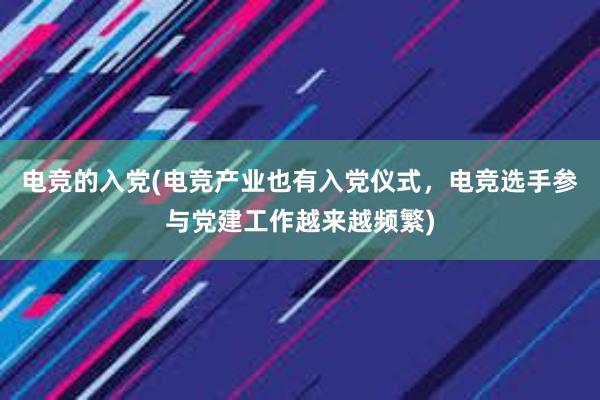 电竞的入党(电竞产业也有入党仪式，电竞选手参与党建工作越来越频繁)