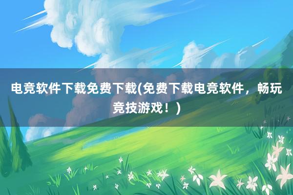 电竞软件下载免费下载(免费下载电竞软件，畅玩竞技游戏！)