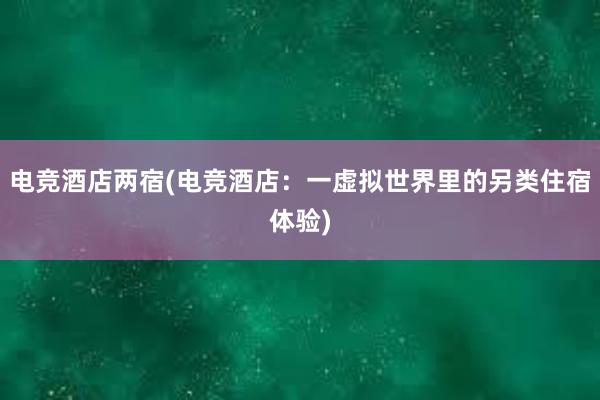 电竞酒店两宿(电竞酒店：一虚拟世界里的另类住宿体验)