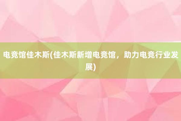 电竞馆佳木斯(佳木斯新增电竞馆，助力电竞行业发展)