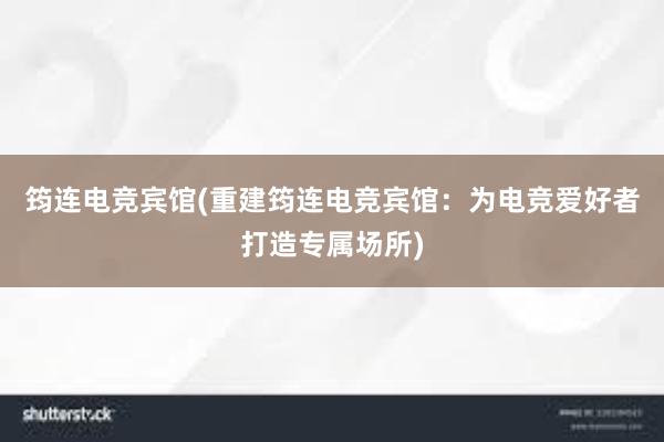 筠连电竞宾馆(重建筠连电竞宾馆：为电竞爱好者打造专属场所)