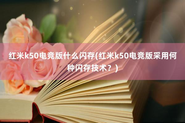 红米k50电竞版什么闪存(红米k50电竞版采用何种闪存技术？)