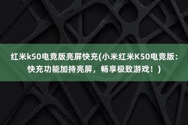 红米k50电竞版亮屏快充(小米红米K50电竞版：快充功能加持亮屏，畅享极致游戏！)