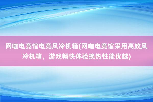 网咖电竞馆电竞风冷机箱(网咖电竞馆采用高效风冷机箱，游戏畅快体验换热性能优越)