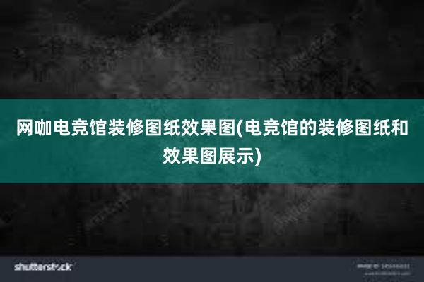 网咖电竞馆装修图纸效果图(电竞馆的装修图纸和效果图展示)