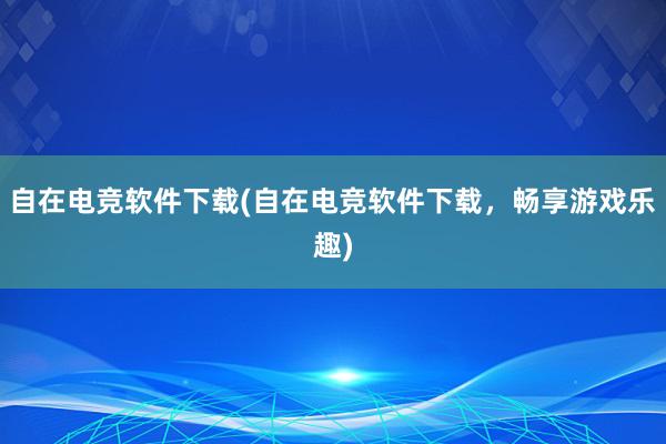 自在电竞软件下载(自在电竞软件下载，畅享游戏乐趣)