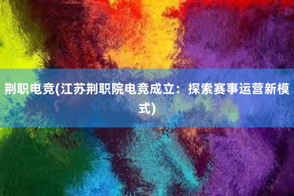 荆职电竞(江苏荆职院电竞成立：探索赛事运营新模式)