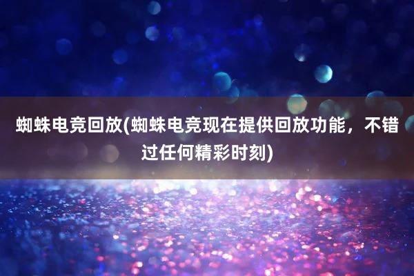 蜘蛛电竞回放(蜘蛛电竞现在提供回放功能，不错过任何精彩时刻)