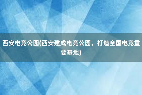 西安电竞公园(西安建成电竞公园，打造全国电竞重要基地)