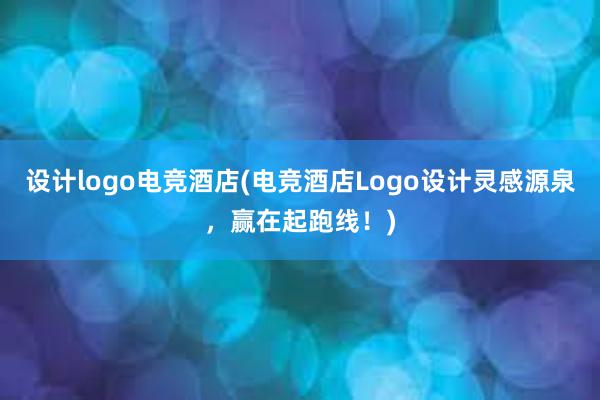 设计logo电竞酒店(电竞酒店Logo设计灵感源泉，赢在起跑线！)