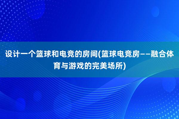 设计一个篮球和电竞的房间(篮球电竞房——融合体育与游戏的完美场所)