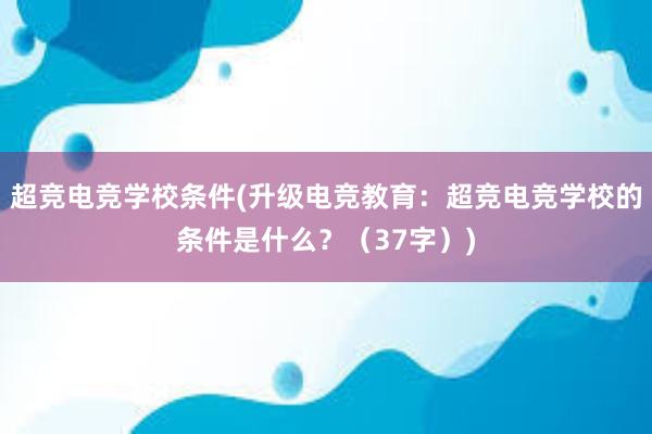 超竞电竞学校条件(升级电竞教育：超竞电竞学校的条件是什么？（37字）)