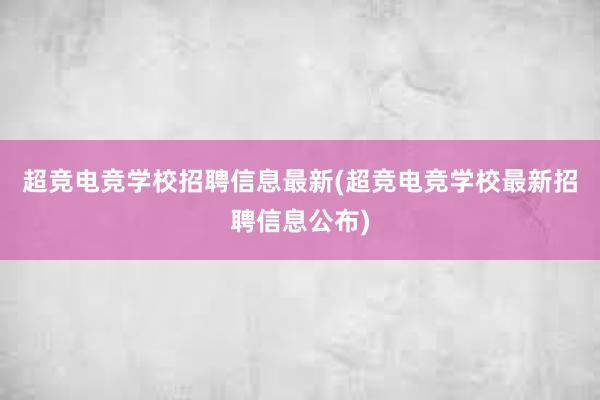 超竞电竞学校招聘信息最新(超竞电竞学校最新招聘信息公布)