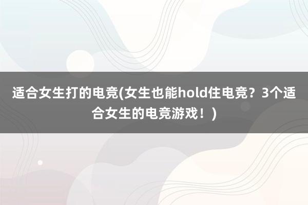 适合女生打的电竞(女生也能hold住电竞？3个适合女生的电竞游戏！)