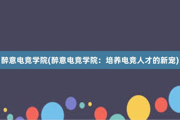 醉意电竞学院(醉意电竞学院：培养电竞人才的新宠)