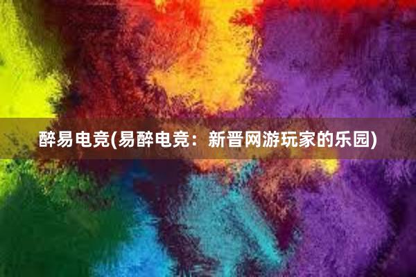 醉易电竞(易醉电竞：新晋网游玩家的乐园)