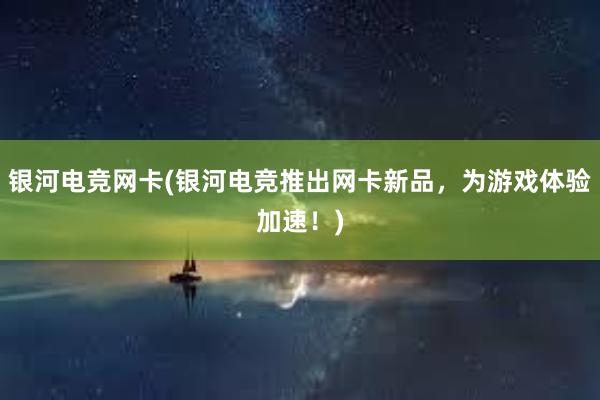 银河电竞网卡(银河电竞推出网卡新品，为游戏体验加速！)