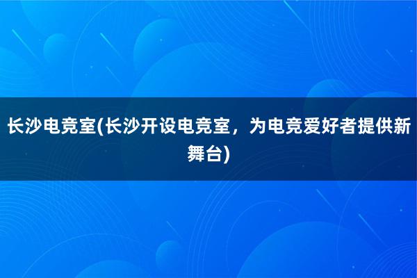 长沙电竞室(长沙开设电竞室，为电竞爱好者提供新舞台)