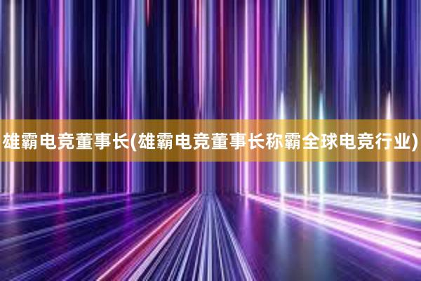 雄霸电竞董事长(雄霸电竞董事长称霸全球电竞行业)