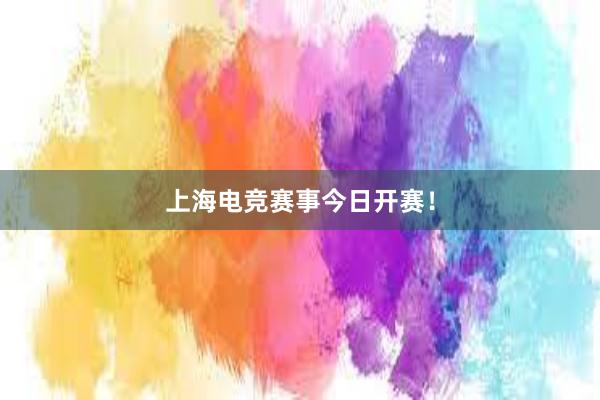 上海电竞赛事今日开赛！