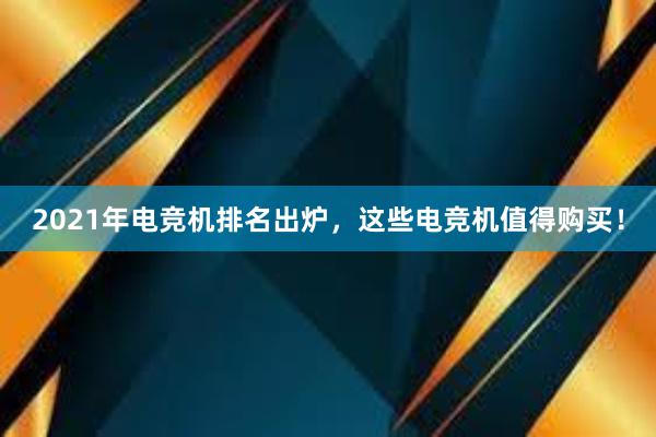 2021年电竞机排名出炉，这些电竞机值得购买！