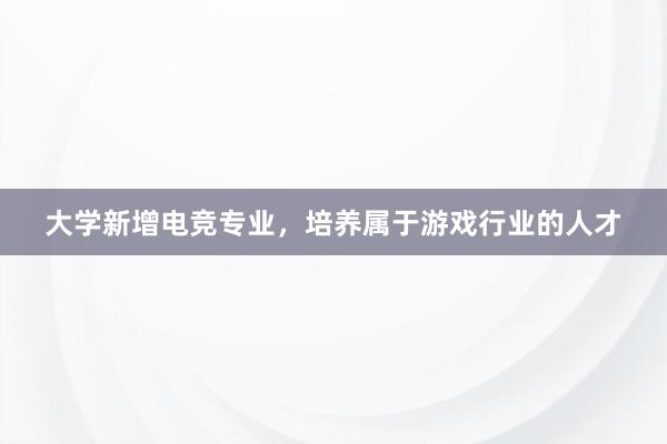 大学新增电竞专业，培养属于游戏行业的人才