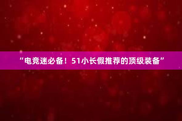 “电竞迷必备！51小长假推荐的顶级装备”