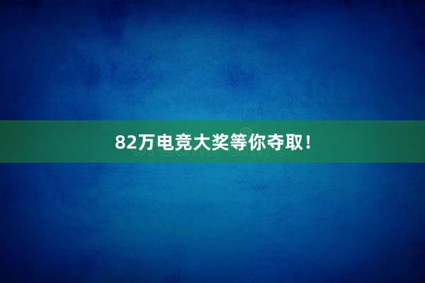 82万电竞大奖等你夺取！