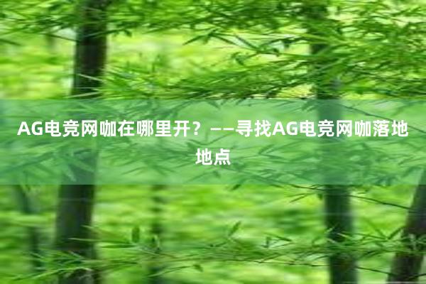 AG电竞网咖在哪里开？——寻找AG电竞网咖落地地点