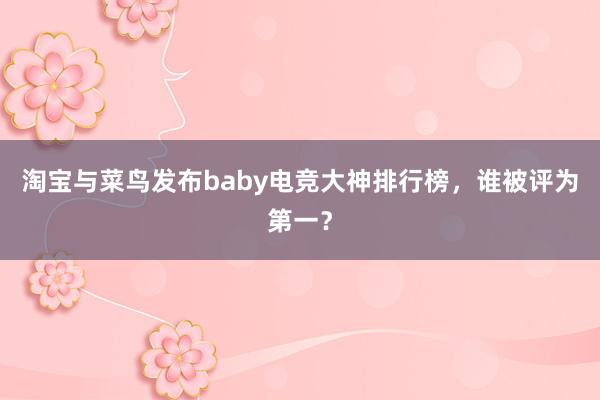 淘宝与菜鸟发布baby电竞大神排行榜，谁被评为第一？