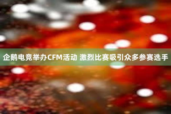 企鹅电竞举办CFM活动 激烈比赛吸引众多参赛选手